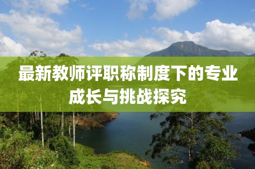 最新教师评职称制度下的专业成长与挑战探究