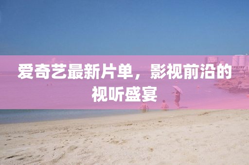 爱奇艺最新片单，影视前沿的视听盛宴