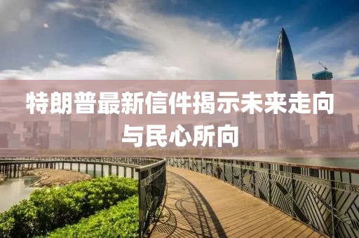 特朗普最新信件揭示未来走向与民心所向