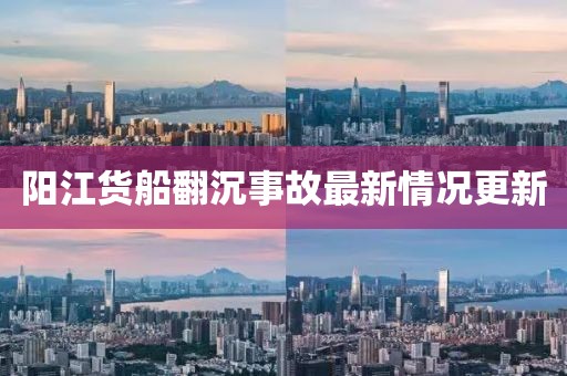 阳江货船翻沉事故最新情况更新