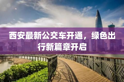 西安最新公交车开通，绿色出行新篇章开启