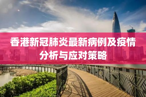 香港新冠肺炎最新病例及疫情分析与应对策略