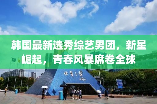 韩国最新选秀综艺男团，新星崛起，青春风暴席卷全球