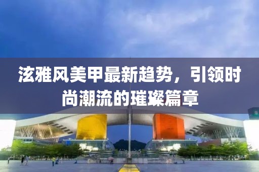 泫雅风美甲最新趋势，引领时尚潮流的璀璨篇章