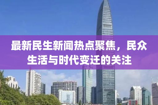 最新民生新闻热点聚焦，民众生活与时代变迁的关注