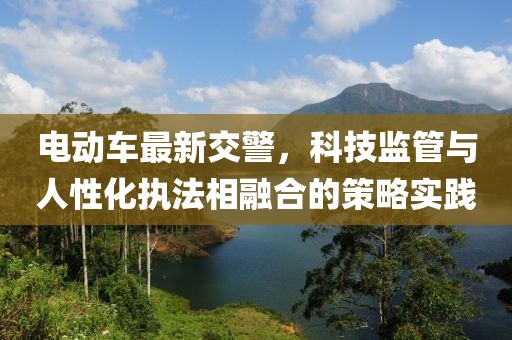 电动车最新交警，科技监管与人性化执法相融合的策略实践