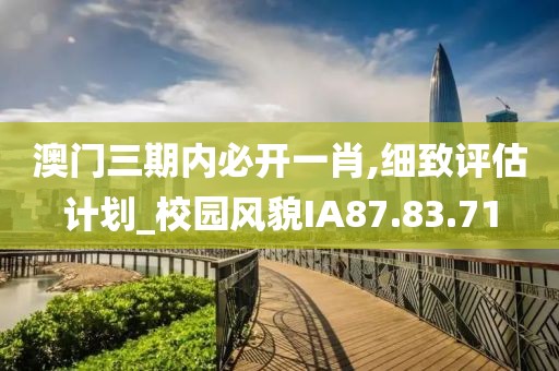 澳门三期内必开一肖,细致评估计划_校园风貌IA87.83.71