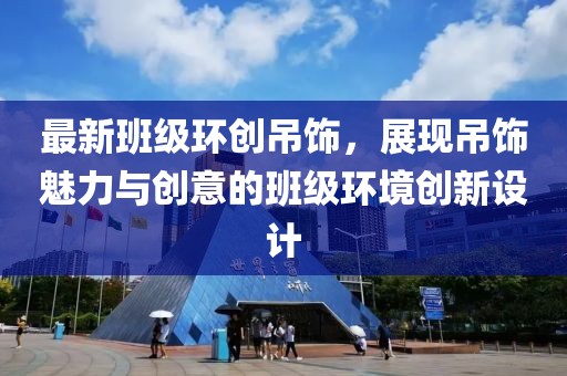 最新班级环创吊饰，展现吊饰魅力与创意的班级环境创新设计