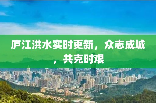 庐江洪水实时更新，众志成城，共克时艰