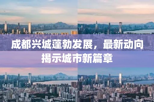 成都兴城蓬勃发展，最新动向揭示城市新篇章