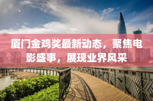 厦门金鸡奖最新动态，聚焦电影盛事，展现业界风采