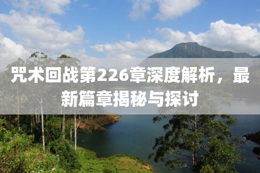 咒术回战第226章深度解析，最新篇章揭秘与探讨