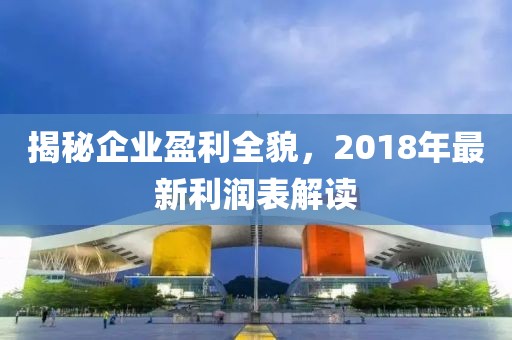 揭秘企业盈利全貌，2018年最新利润表解读
