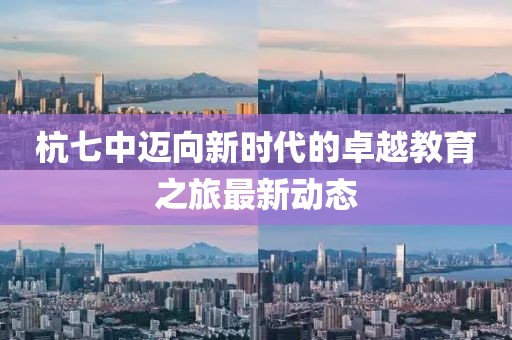 杭七中迈向新时代的卓越教育之旅最新动态