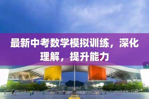 最新中考数学模拟训练，深化理解，提升能力
