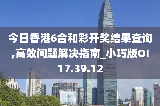 今日香港6合和彩开奖结果查询,高效问题解决指南_小巧版OI17.39.12
