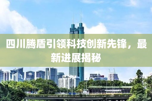 四川腾盾引领科技创新先锋，最新进展揭秘