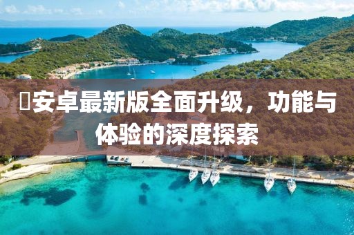 姫安卓最新版全面升级，功能与体验的深度探索