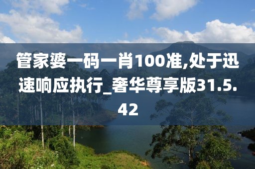 管家婆一码一肖100准,处于迅速响应执行_奢华尊享版31.5.42