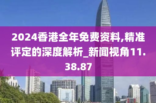 2024香港全年免费资料,精准评定的深度解析_新闻视角11.38.87