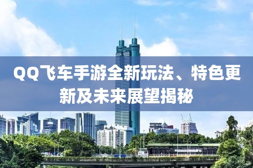 QQ飞车手游全新玩法、特色更新及未来展望揭秘