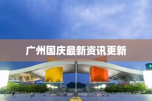 广州国庆最新资讯更新