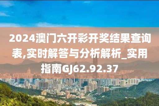 2024澳门六开彩开奖结果查询表,实时解答与分析解析_实用指南GJ62.92.37