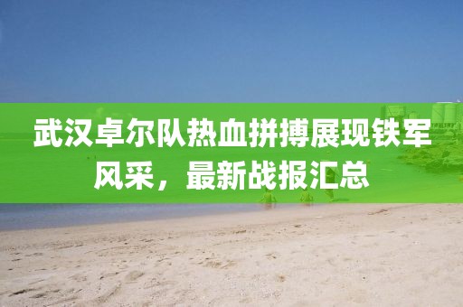 武汉卓尔队热血拼搏展现铁军风采，最新战报汇总