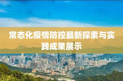 常态化疫情防控最新探索与实践成果展示