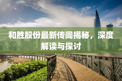 和胜股份最新传闻揭秘，深度解读与探讨