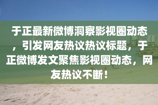 于正最新微博洞察影视圈动态，引发网友热议热议标题，于正微博发文聚焦影视圈动态，网友热议不断！