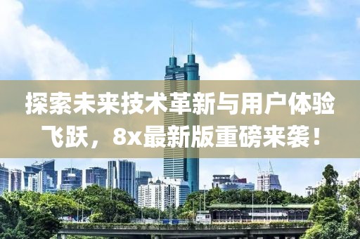 探索未来技术革新与用户体验飞跃，8x最新版重磅来袭！