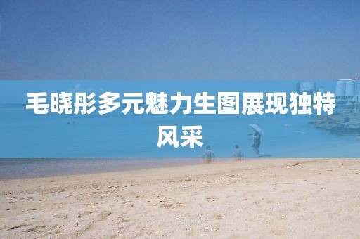 毛晓彤多元魅力生图展现独特风采
