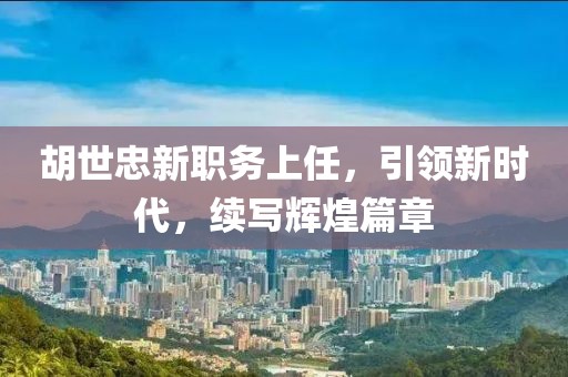 胡世忠新职务上任，引领新时代，续写辉煌篇章