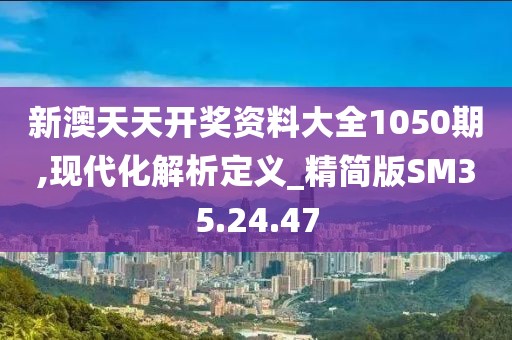 新澳天天开奖资料大全1050期,现代化解析定义_精简版SM35.24.47