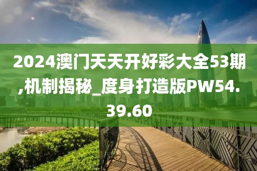 2024澳门天天开好彩大全53期,机制揭秘_度身打造版PW54.39.60
