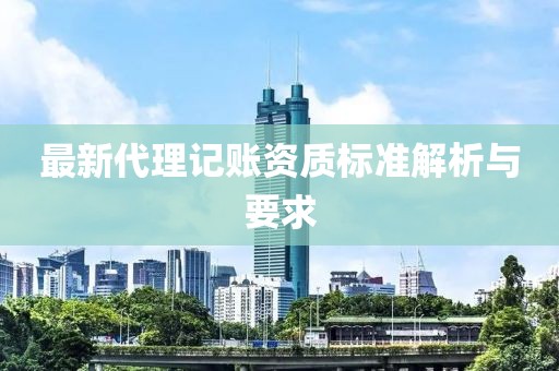 最新代理记账资质标准解析与要求