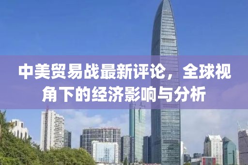 中美贸易战最新评论，全球视角下的经济影响与分析