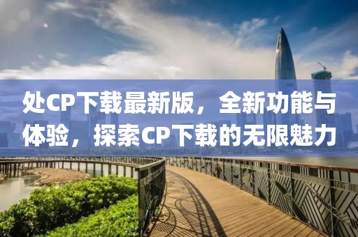 处CP下载最新版，全新功能与体验，探索CP下载的无限魅力