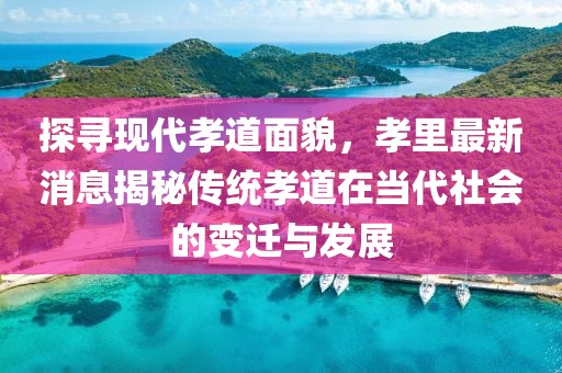 探寻现代孝道面貌，孝里最新消息揭秘传统孝道在当代社会的变迁与发展