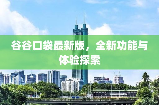 谷谷口袋最新版，全新功能与体验探索