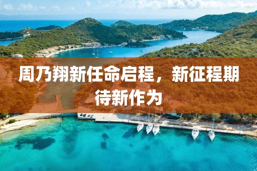 周乃翔新任命启程，新征程期待新作为