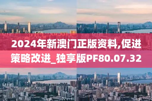 2024年新澳门正版资料,促进策略改进_独享版PF80.07.32