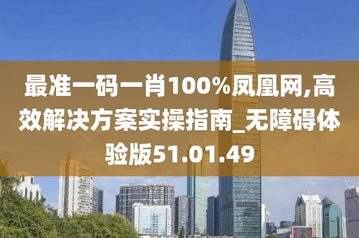 最准一码一肖100%凤凰网,高效解决方案实操指南_无障碍体验版51.01.49