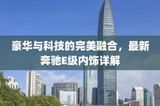 豪华与科技的完美融合，最新奔驰E级内饰详解