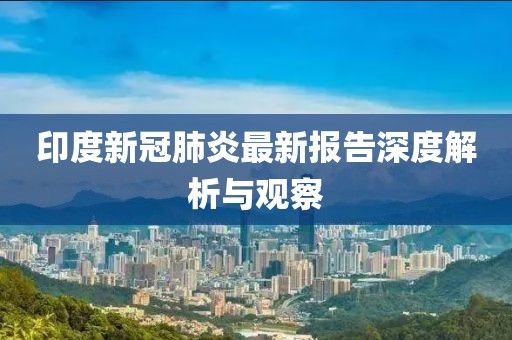 印度新冠肺炎最新报告深度解析与观察