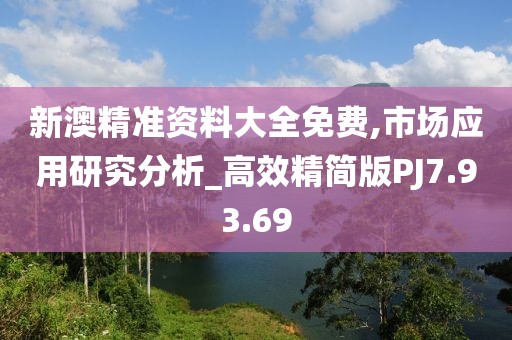 新澳精准资料大全免费,市场应用研究分析_高效精简版PJ7.93.69