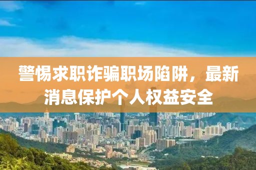 警惕求职诈骗职场陷阱，最新消息保护个人权益安全
