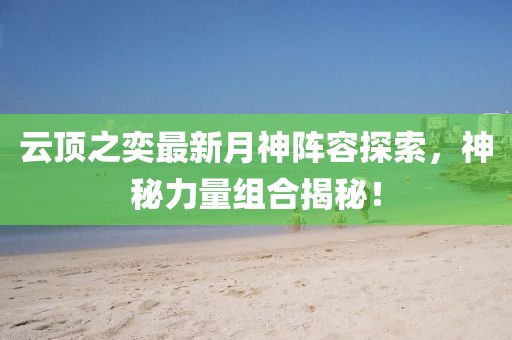 云顶之奕最新月神阵容探索，神秘力量组合揭秘！