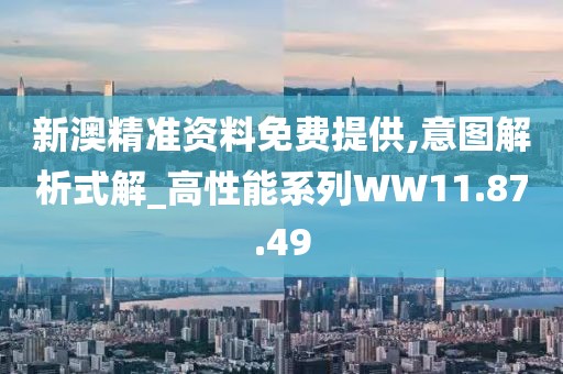 新澳精准资料免费提供,意图解析式解_高性能系列WW11.87.49